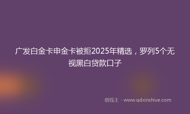 广发白金卡申金卡被拒2025年精选，罗列5个无视黑白贷款口子