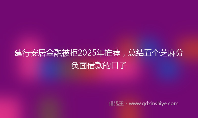 建行安居金融被拒2025年推荐，总结五个芝麻分负面借款的口子