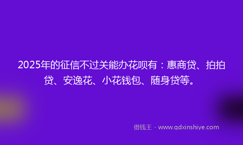 2025年的征信不过关能办花呗有：惠商贷、拍拍贷、安逸花、小花钱包、随身贷等。