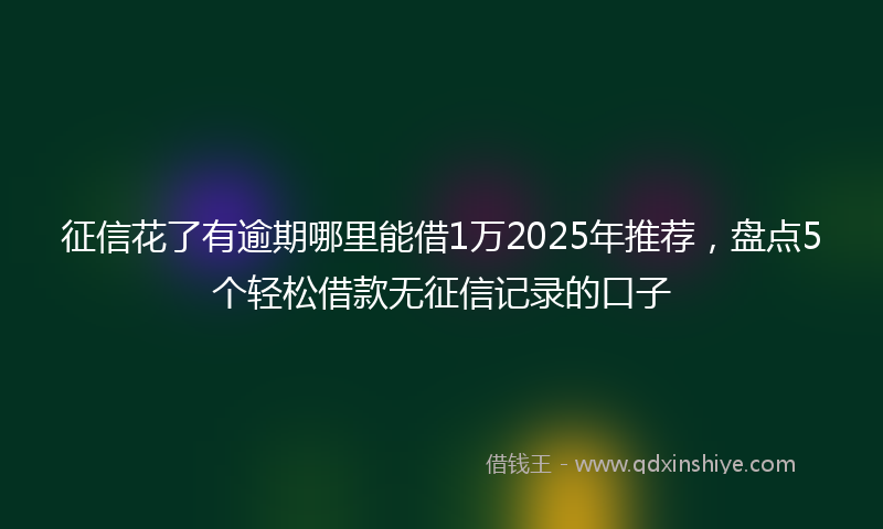 征信花了有逾期哪里能借1万2025年推荐，盘点5个轻松借款无征信记录的口子