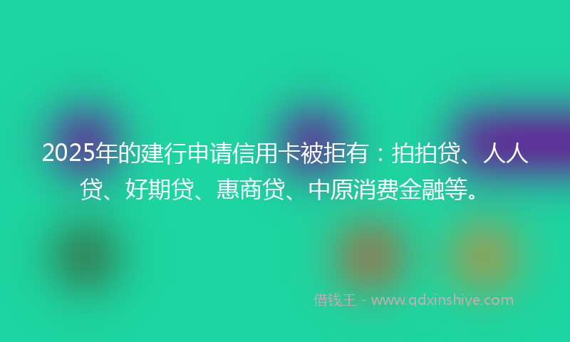 2025年的建行申请信用卡被拒有：拍拍贷、人人贷、好期贷、惠商贷、中原消费金融等。