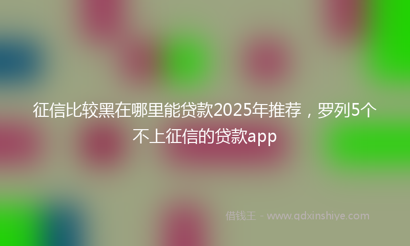 征信比较黑在哪里能贷款2025年推荐，罗列5个不上征信的贷款app