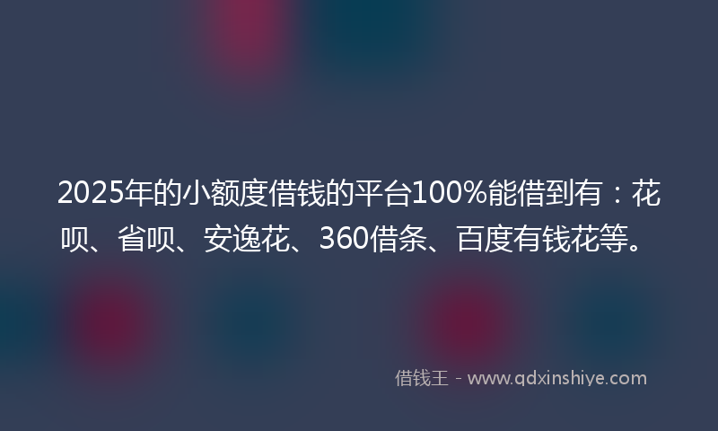2025年的小额度借钱的平台100%能借到有：花呗、省呗、安逸花、360借条、百度有钱花等。