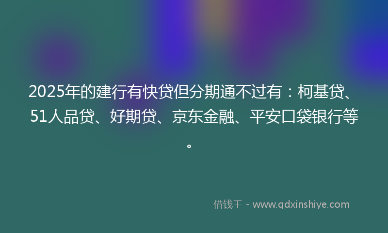 2025年的建行有快贷但分期通不过有：柯基贷、51人品贷、好期贷、京东金融、平安口袋银行等。