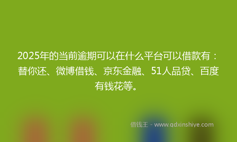 2025年的当前逾期可以在什么平台可以借款有：替你还、微博借钱、京东金融、51人品贷、百度有钱花等。