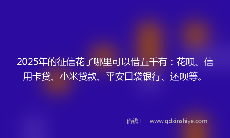 2025年的征信花了哪里可以借五千有：花呗、信用卡贷、小米贷款、平安口袋银行、还呗等。