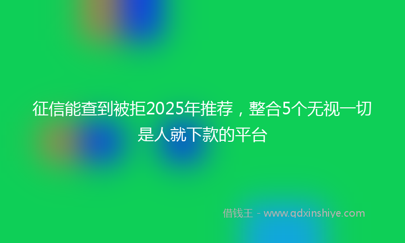 征信能查到被拒2025年推荐，整合5个无视一切是人就下款的平台