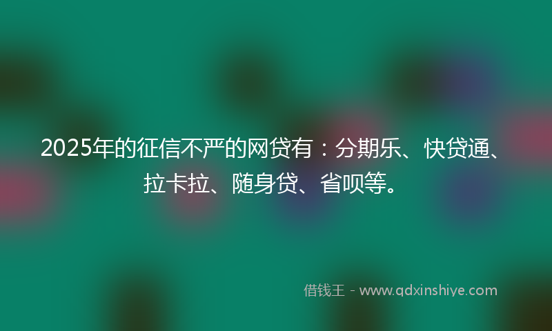 2025年的征信不严的网贷有：分期乐、快贷通、拉卡拉、随身贷、省呗等。