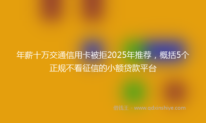 年薪十万交通信用卡被拒2025年推荐，概括5个正规不看征信的小额贷款平台
