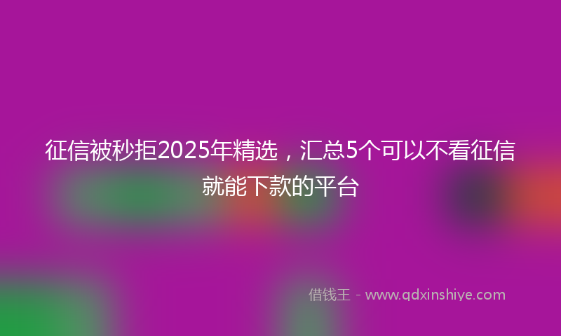 征信被秒拒2025年精选，汇总5个可以不看征信就能下款的平台