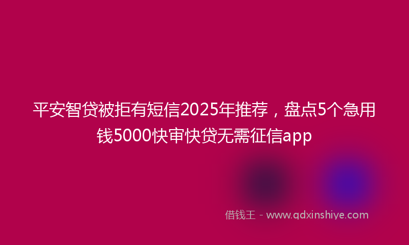 平安智贷被拒有短信2025年推荐，盘点5个急用钱5000快审快贷无需征信app