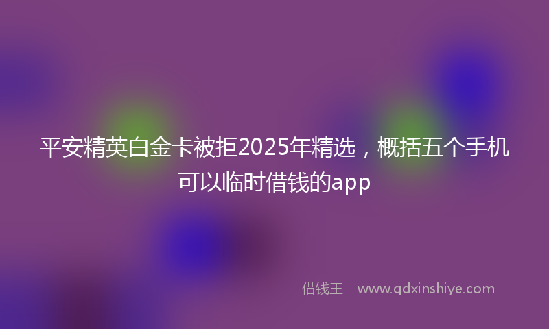 平安精英白金卡被拒2025年精选，概括五个手机可以临时借钱的app