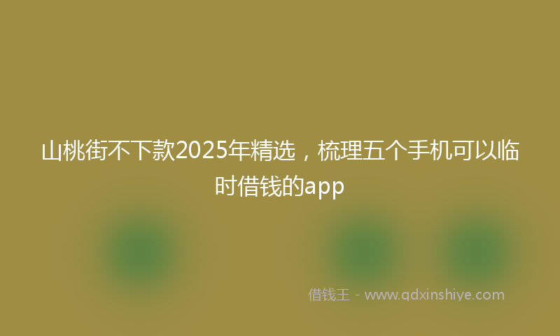 山桃街不下款2025年精选，梳理五个手机可以临时借钱的app