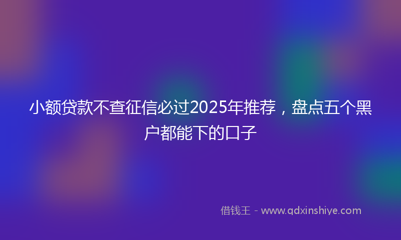 小额贷款不查征信必过2025年推荐，盘点五个黑户都能下的口子