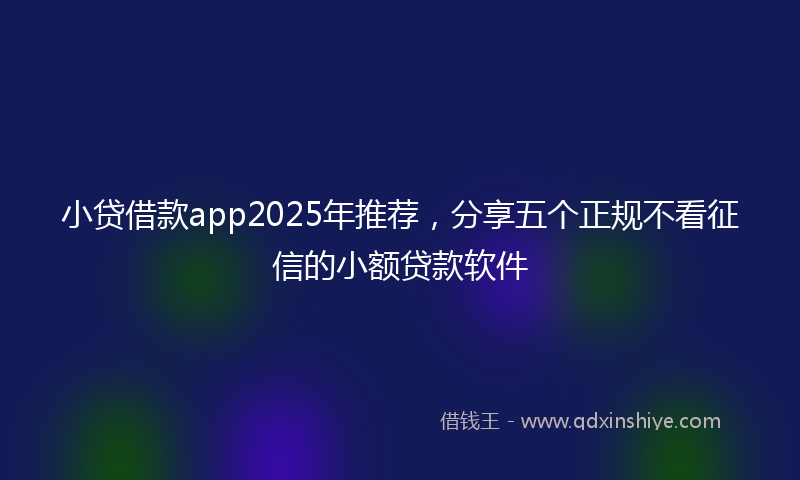 小贷借款app2025年推荐，分享五个正规不看征信的小额贷款软件