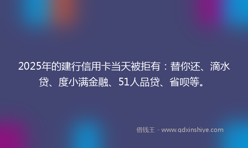2025年的建行信用卡当天被拒有：替你还、滴水贷、度小满金融、51人品贷、省呗等。