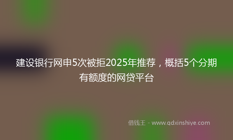 建设银行网申5次被拒2025年推荐，概括5个分期有额度的网贷平台
