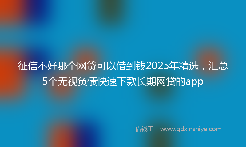征信不好哪个网贷可以借到钱2025年精选，汇总5个无视负债快速下款长期网贷的app