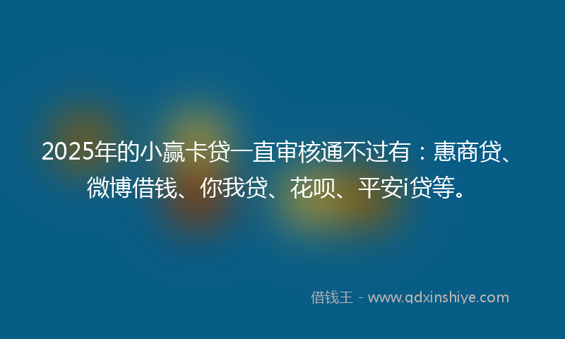 2025年的小赢卡贷一直审核通不过有：惠商贷、微博借钱、你我贷、花呗、平安i贷等。