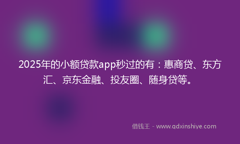 2025年的小额贷款app秒过的有：惠商贷、东方汇、京东金融、投友圈、随身贷等。
