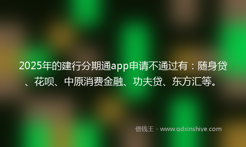 2025年的建行分期通app申请不通过有：随身贷、花呗、中原消费金融、功夫贷、东方汇等。