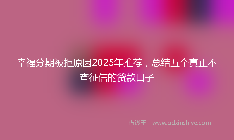 幸福分期被拒原因2025年推荐，总结五个真正不查征信的贷款口子