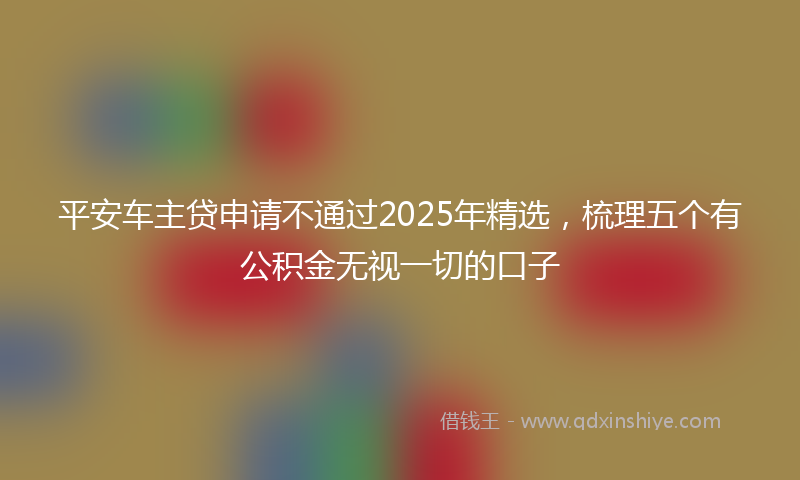 平安车主贷申请不通过2025年精选，梳理五个有公积金无视一切的口子