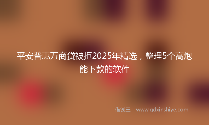 平安普惠万商贷被拒2025年精选，整理5个高炮能下款的软件