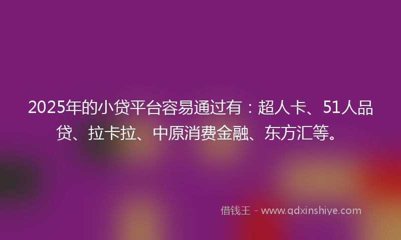 2025年的小贷平台容易通过有：超人卡、51人品贷、拉卡拉、中原消费金融、东方汇等。