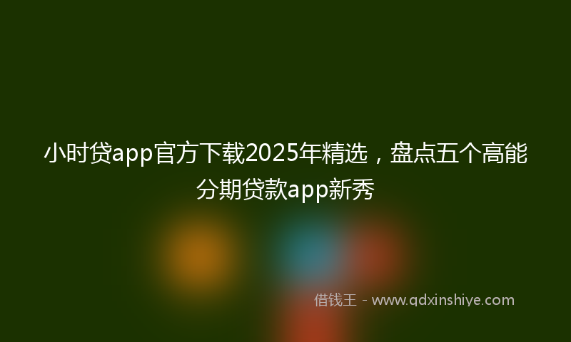 小时贷app官方下载2025年精选，盘点五个高能分期贷款app新秀
