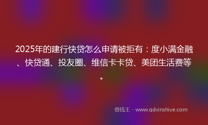 2025年的建行快贷怎么申请被拒有：度小满金融、快贷通、投友圈、维信卡卡贷、美团生活费等。