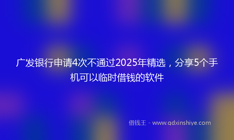 广发银行申请4次不通过2025年精选，分享5个手机可以临时借钱的软件
