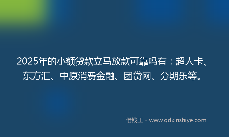 2025年的小额贷款立马放款可靠吗有：超人卡、东方汇、中原消费金融、团贷网、分期乐等。