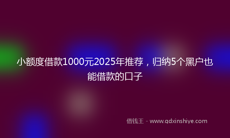 小额度借款1000元2025年推荐，归纳5个黑户也能借款的口子