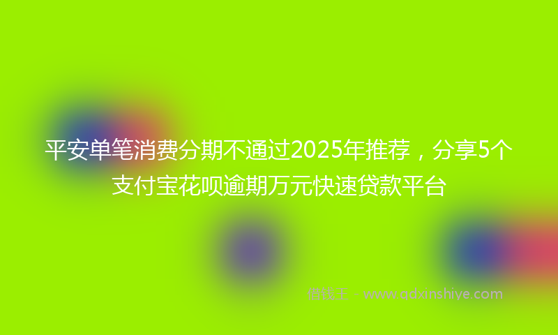 平安单笔消费分期不通过2025年推荐，分享5个支付宝花呗逾期万元快速贷款平台