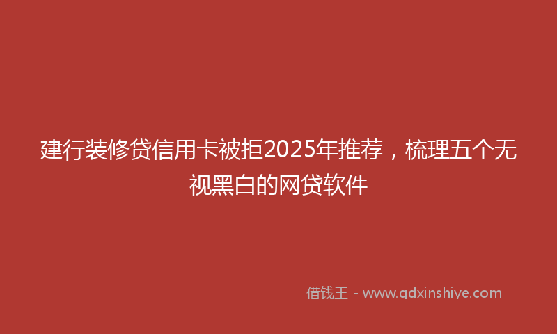 建行装修贷信用卡被拒2025年推荐，梳理五个无视黑白的网贷软件