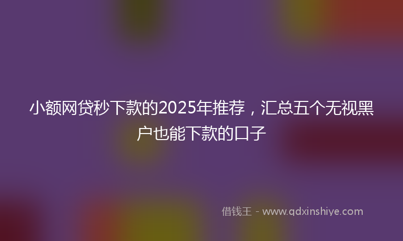 小额网贷秒下款的2025年推荐，汇总五个无视黑户也能下款的口子