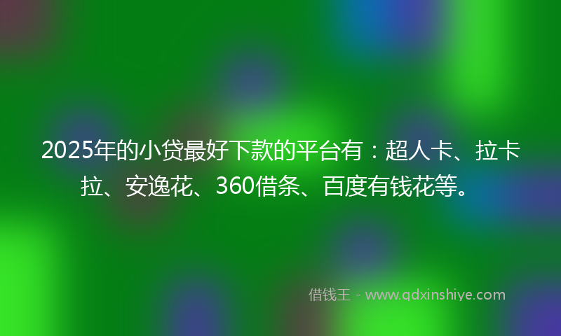 2025年的小贷最好下款的平台有：超人卡、拉卡拉、安逸花、360借条、百度有钱花等。