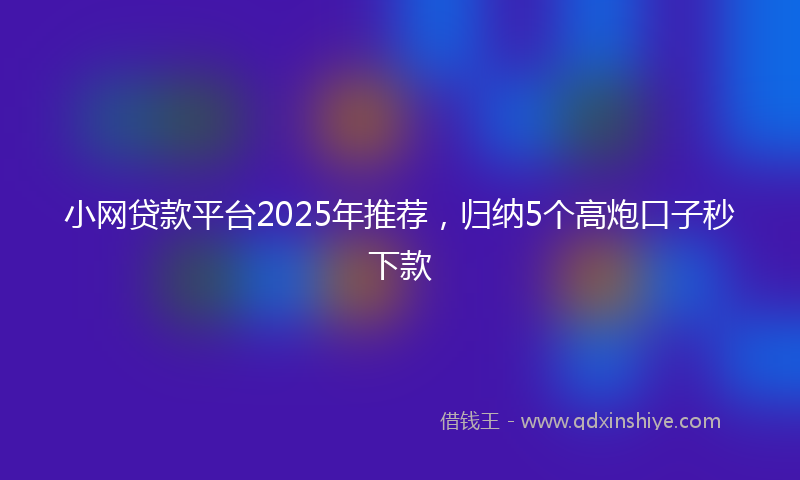 小网贷款平台2025年推荐，归纳5个高炮口子秒下款