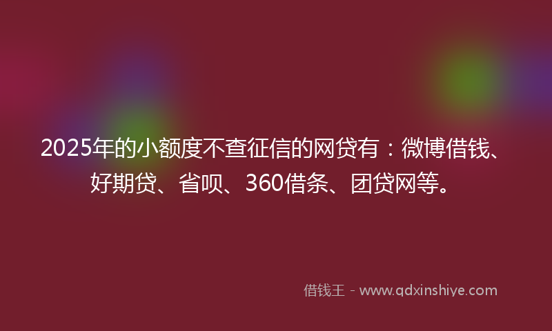 2025年的小额度不查征信的网贷有：微博借钱、好期贷、省呗、360借条、团贷网等。