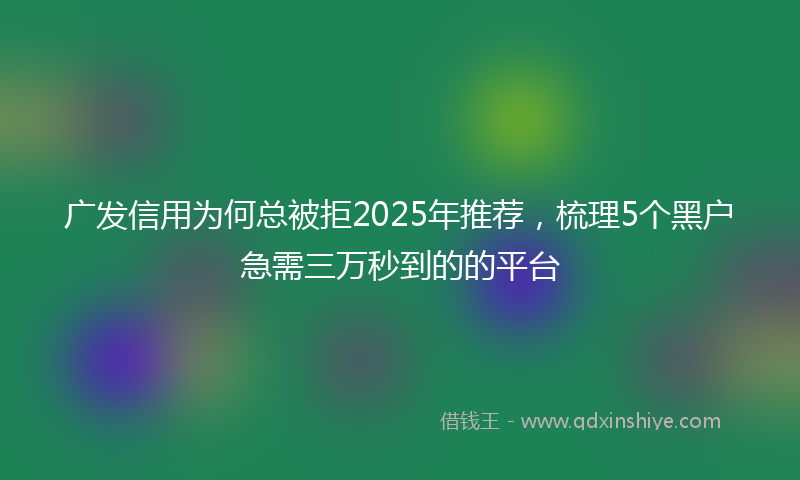 广发信用为何总被拒2025年推荐，梳理5个黑户急需三万秒到的的平台