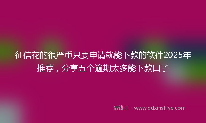 征信花的很严重只要申请就能下款的软件2025年推荐，分享五个逾期太多能下款口子
