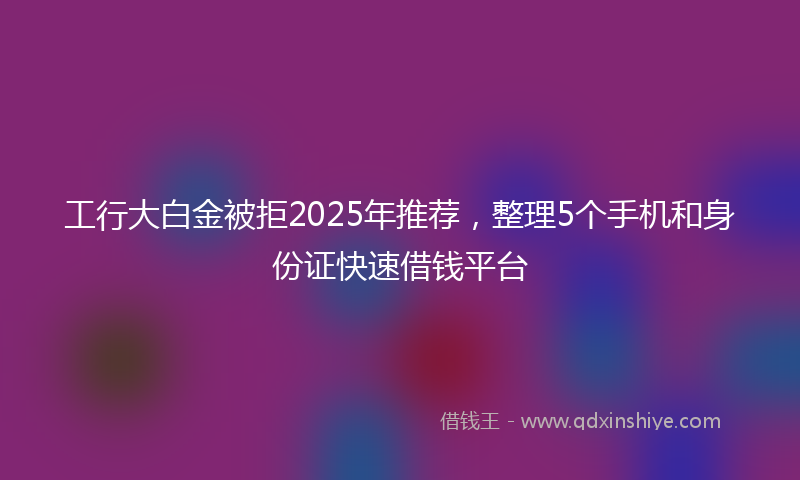 工行大白金被拒2025年推荐，整理5个手机和身份证快速借钱平台