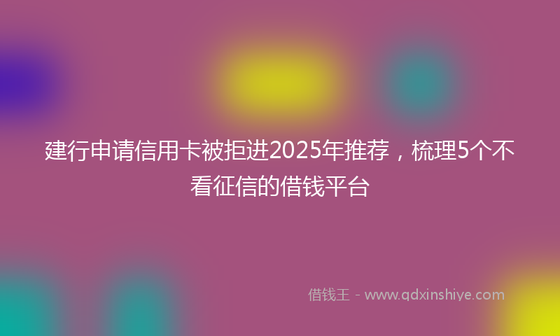 建行申请信用卡被拒进2025年推荐，梳理5个不看征信的借钱平台