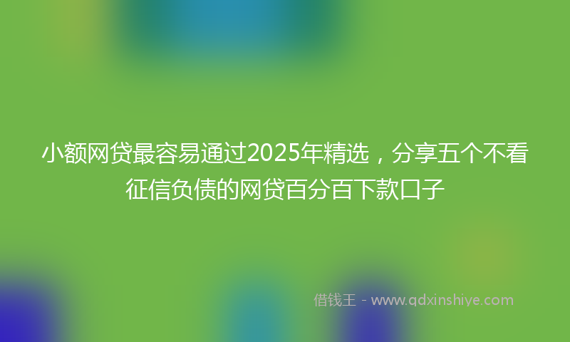 小额网贷最容易通过2025年精选，分享五个不看征信负债的网贷百分百下款口子
