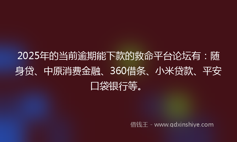 2025年的当前逾期能下款的救命平台论坛有：随身贷、中原消费金融、360借条、小米贷款、平安口袋银行等。