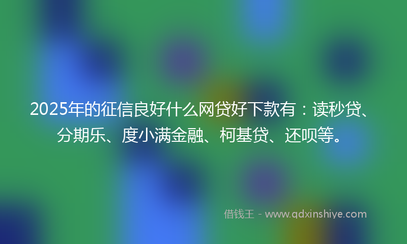 2025年的征信良好什么网贷好下款有：读秒贷、分期乐、度小满金融、柯基贷、还呗等。