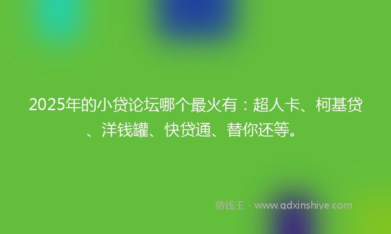 2025年的小贷论坛哪个最火有：超人卡、柯基贷、洋钱罐、快贷通、替你还等。
