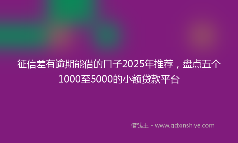 征信差有逾期能借的口子2025年推荐，盘点五个1000至5000的小额贷款平台