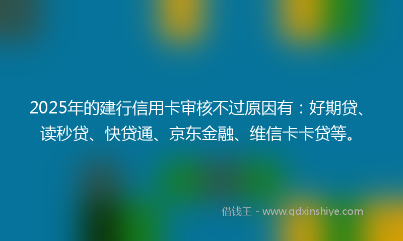 2025年的建行信用卡审核不过原因有：好期贷、读秒贷、快贷通、京东金融、维信卡卡贷等。